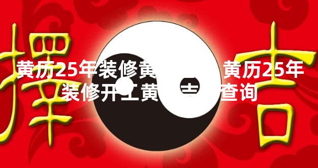 黄历25年装修黄道吉日 黄历25年装修开工黄道吉日查询